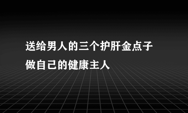 送给男人的三个护肝金点子 做自己的健康主人