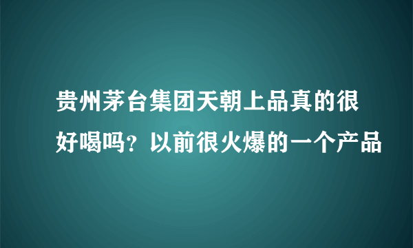 贵州茅台集团天朝上品真的很好喝吗？以前很火爆的一个产品