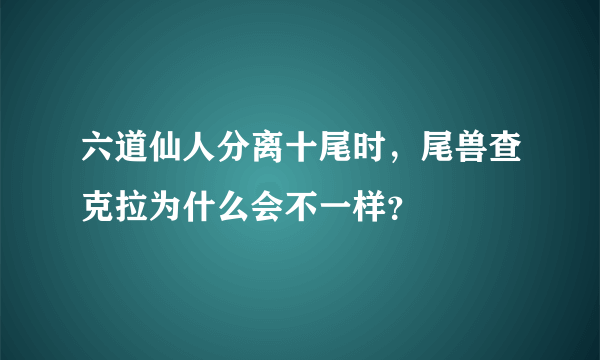 六道仙人分离十尾时，尾兽查克拉为什么会不一样？