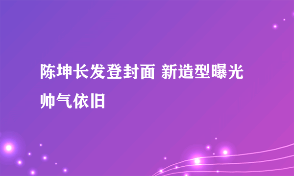 陈坤长发登封面 新造型曝光帅气依旧