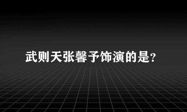 武则天张馨予饰演的是？