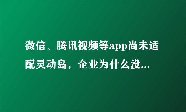 微信、腾讯视频等app尚未适配灵动岛，企业为什么没有适配灵动岛呢？