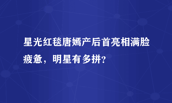 星光红毯唐嫣产后首亮相满脸疲惫，明星有多拼？