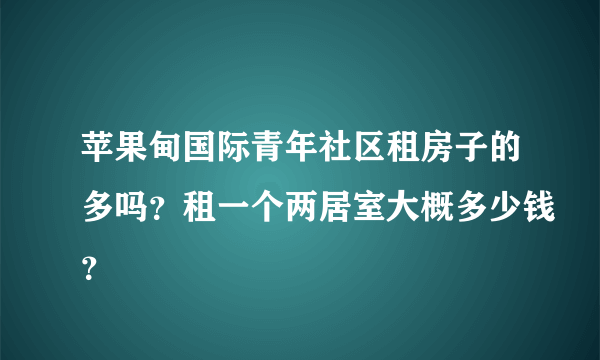 苹果甸国际青年社区租房子的多吗？租一个两居室大概多少钱？