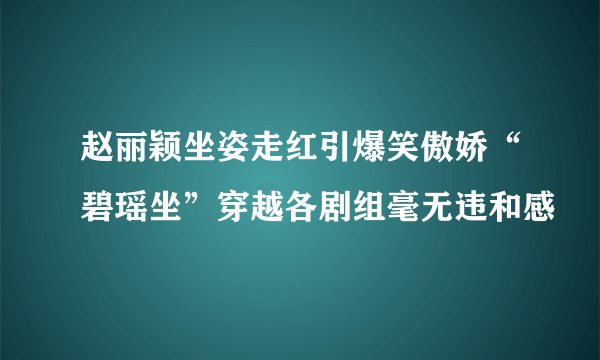 赵丽颖坐姿走红引爆笑傲娇“碧瑶坐”穿越各剧组毫无违和感