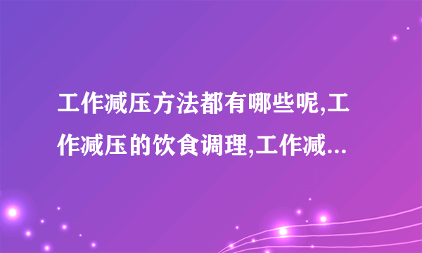 工作减压方法都有哪些呢,工作减压的饮食调理,工作减压的一些技巧,工作压力大抑郁的缓解方式