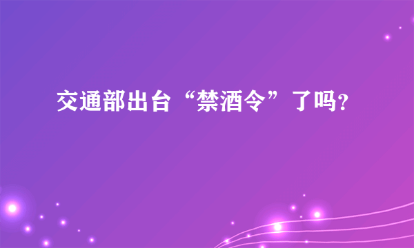 交通部出台“禁酒令”了吗？