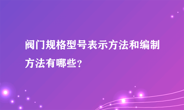 阀门规格型号表示方法和编制方法有哪些？