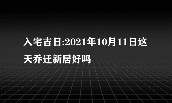 入宅吉日:2021年10月11日这天乔迁新居好吗