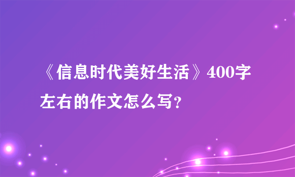 《信息时代美好生活》400字左右的作文怎么写？