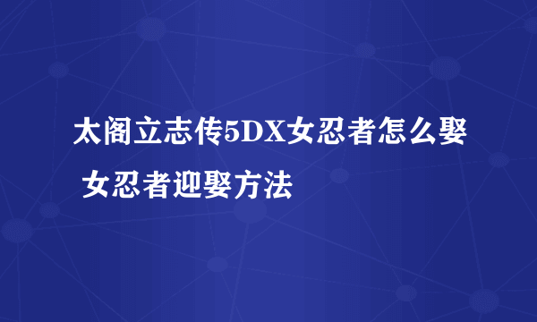 太阁立志传5DX女忍者怎么娶 女忍者迎娶方法