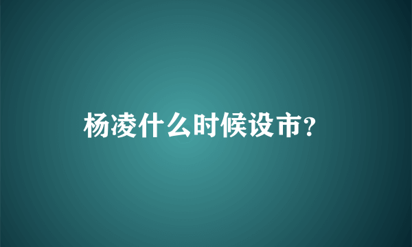 杨凌什么时候设市？