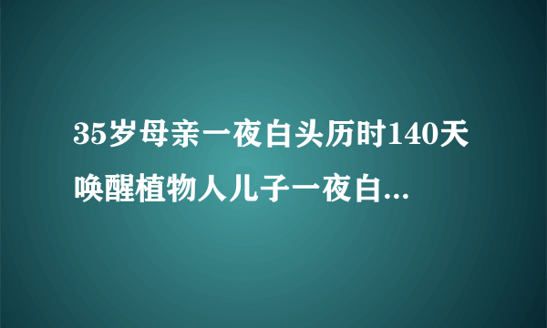 35岁母亲一夜白头历时140天唤醒植物人儿子一夜白头是真的吗？