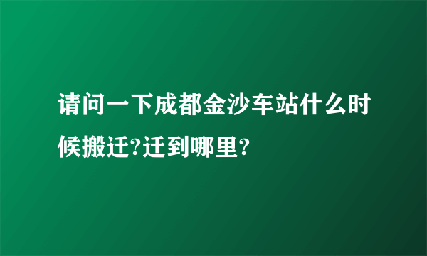 请问一下成都金沙车站什么时候搬迁?迁到哪里?