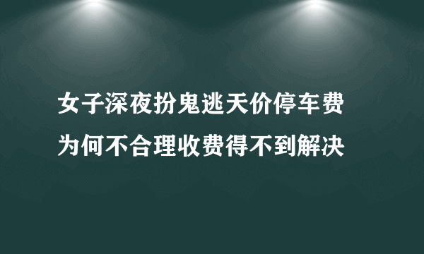 女子深夜扮鬼逃天价停车费 为何不合理收费得不到解决