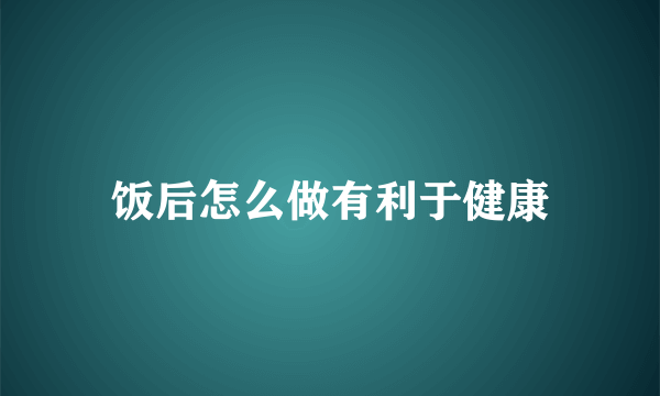 饭后怎么做有利于健康