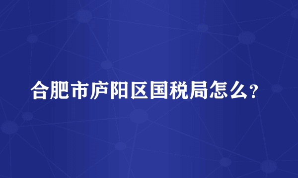 合肥市庐阳区国税局怎么？