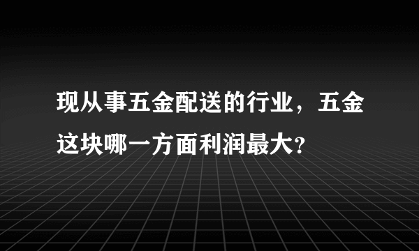 现从事五金配送的行业，五金这块哪一方面利润最大？