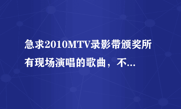 急求2010MTV录影带颁奖所有现场演唱的歌曲，不是获奖歌曲