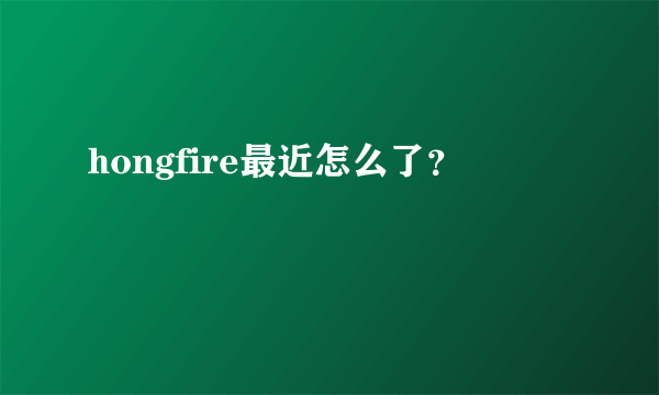 hongfire最近怎么了？