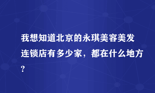 我想知道北京的永琪美容美发连锁店有多少家，都在什么地方?