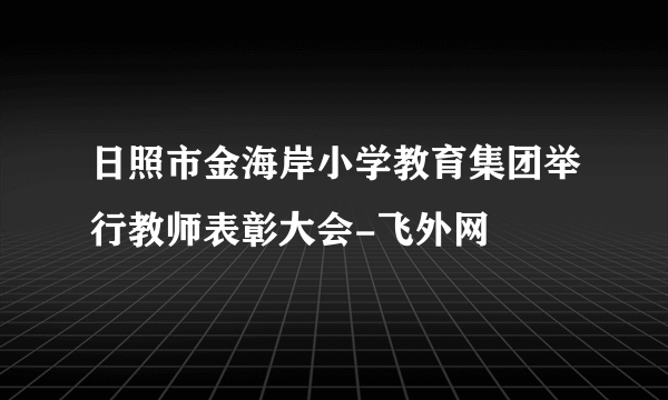 日照市金海岸小学教育集团举行教师表彰大会-飞外网