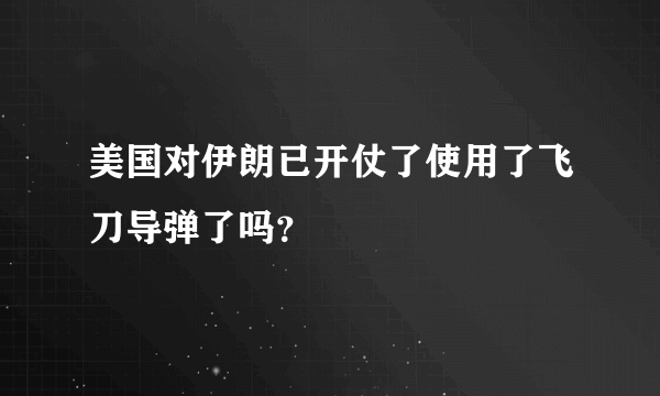 美国对伊朗已开仗了使用了飞刀导弹了吗？