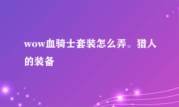 wow血骑士套装怎么弄。猎人的装备