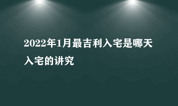 2022年1月最吉利入宅是哪天 入宅的讲究