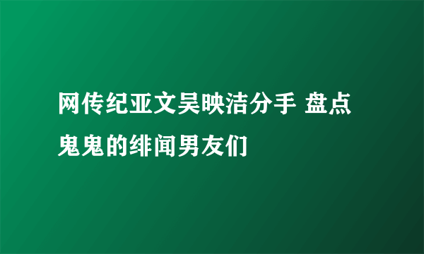 网传纪亚文吴映洁分手 盘点鬼鬼的绯闻男友们