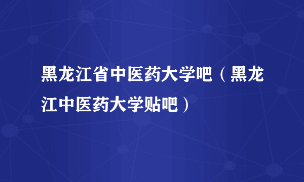 黑龙江省中医药大学吧（黑龙江中医药大学贴吧）