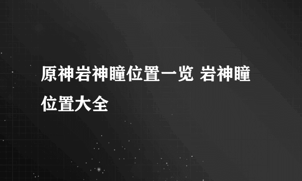 原神岩神瞳位置一览 岩神瞳位置大全