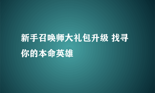 新手召唤师大礼包升级 找寻你的本命英雄