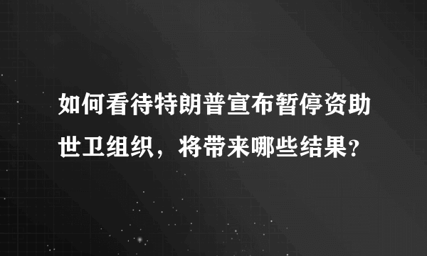 如何看待特朗普宣布暂停资助世卫组织，将带来哪些结果？