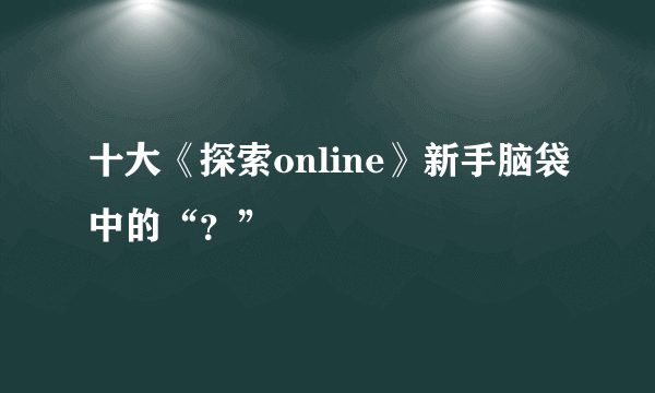 十大《探索online》新手脑袋中的“？”