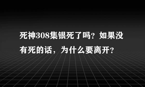 死神308集银死了吗？如果没有死的话，为什么要离开？