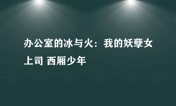 办公室的冰与火：我的妖孽女上司 西厢少年