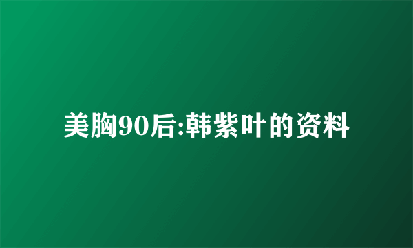 美胸90后:韩紫叶的资料