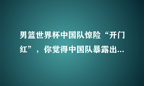 男篮世界杯中国队惊险“开门红”，你觉得中国队暴露出哪些问题？下一场战波兰能赢吗？