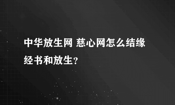 中华放生网 慈心网怎么结缘经书和放生？