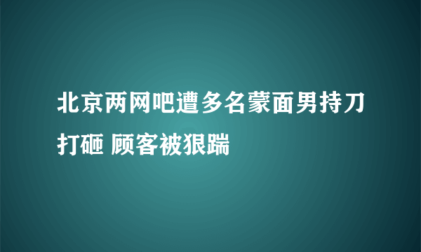 北京两网吧遭多名蒙面男持刀打砸 顾客被狠踹