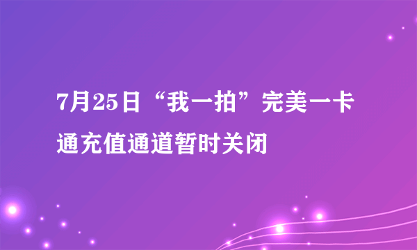 7月25日“我一拍”完美一卡通充值通道暂时关闭