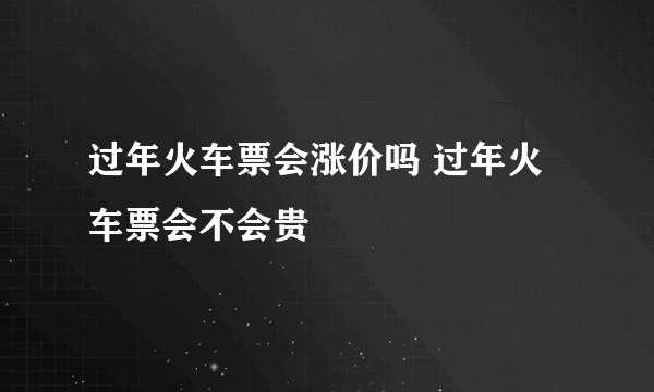 过年火车票会涨价吗 过年火车票会不会贵