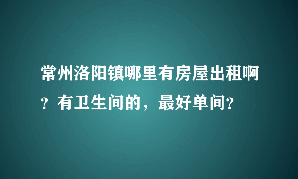 常州洛阳镇哪里有房屋出租啊？有卫生间的，最好单间？