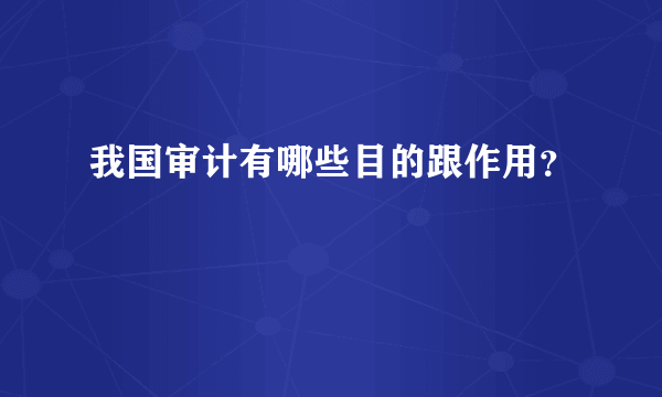 我国审计有哪些目的跟作用？