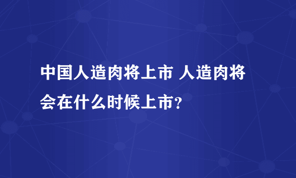 中国人造肉将上市 人造肉将会在什么时候上市？