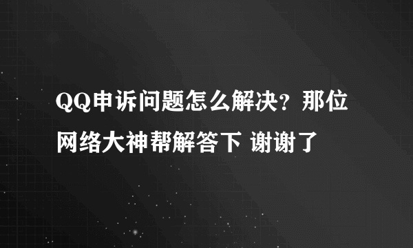 QQ申诉问题怎么解决？那位网络大神帮解答下 谢谢了