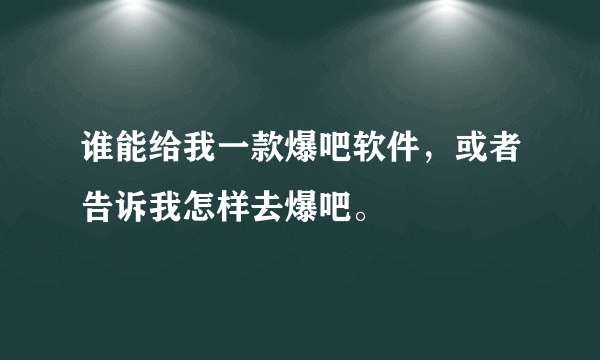 谁能给我一款爆吧软件，或者告诉我怎样去爆吧。