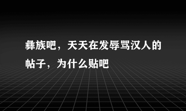 彝族吧，天天在发辱骂汉人的帖子，为什么贴吧