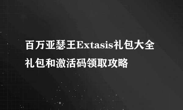 百万亚瑟王Extasis礼包大全 礼包和激活码领取攻略